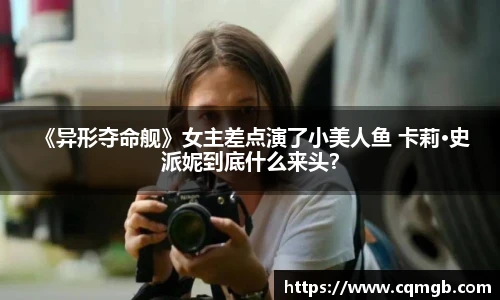  《异形夺命舰》女主差点演了小美人鱼 卡莉·史派妮到底什么来头？