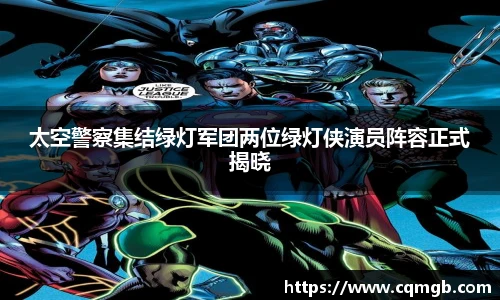 太空警察集结绿灯军团两位绿灯侠演员阵容正式揭晓