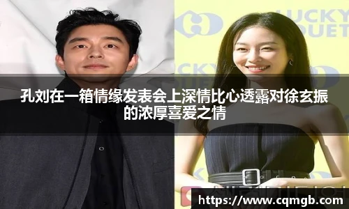 PG娱乐孔刘在一箱情缘发表会上深情比心透露对徐玄振的浓厚喜爱之情